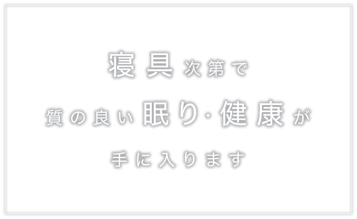 寝具次第で質の良い眠り・健康が手に入ります