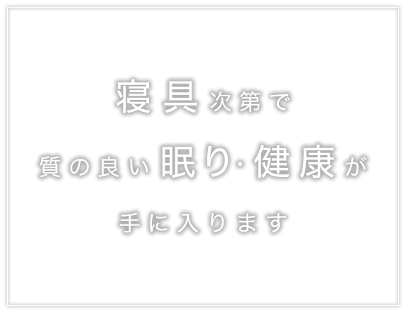 寝具次第で質の良い眠り・健康が手に入ります